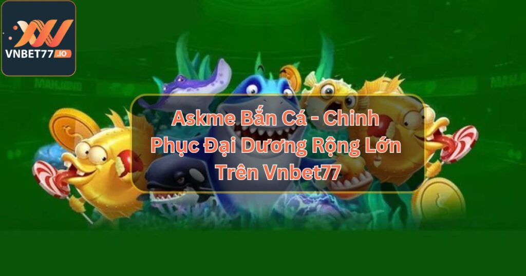 Askme Bắn Cá - Chinh Phục Đại Dương Rộng Lớn Trên Vnbet77