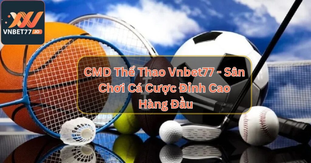 CMD Thể Thao Vnbet77 - Sân Chơi Cá Cược Đỉnh Cao Hàng Đầu