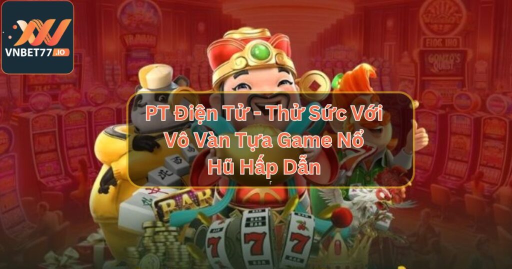 PT Điện Tử - Thử Sức Với Vô Vàn Tựa Game Nổ Hũ Hấp Dẫn 