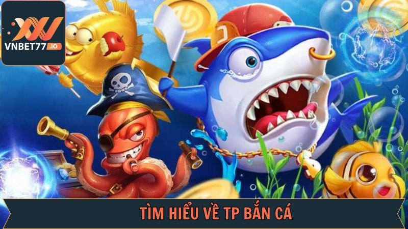 TP Bắn Cá - Cuộc Chiến Săn Thưởng Ở Đại Dương Từ Vnbet77 2 Đôi nét chung nhất về TP bắn cá