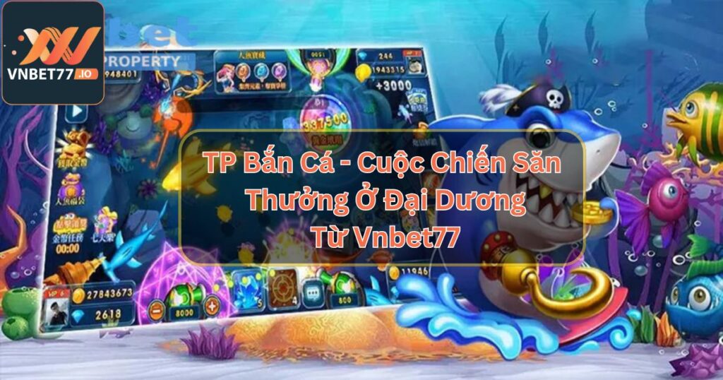 TP Bắn Cá - Cuộc Chiến Săn Thưởng Ở Đại Dương Từ Vnbet77